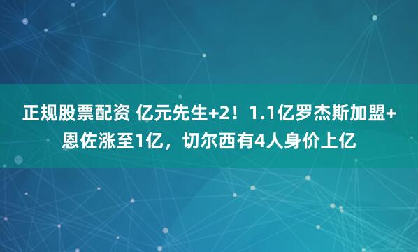 正规股票配资 亿元先生+2！1.1亿罗杰斯加盟+恩佐涨至1亿，切尔西有4人身价上亿