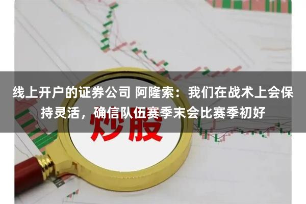 线上开户的证券公司 阿隆索：我们在战术上会保持灵活，确信队伍赛季末会比赛季初好