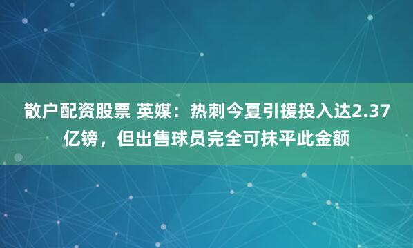 散户配资股票 英媒：热刺今夏引援投入达2.37亿镑，但出售球员完全可抹平此金额