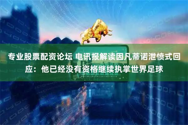 专业股票配资论坛 电讯报解读因凡蒂诺泄愤式回应：他已经没有资格继续执掌世界足球