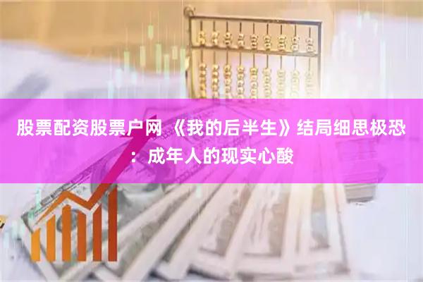 股票配资股票户网 《我的后半生》结局细思极恐：成年人的现实心酸
