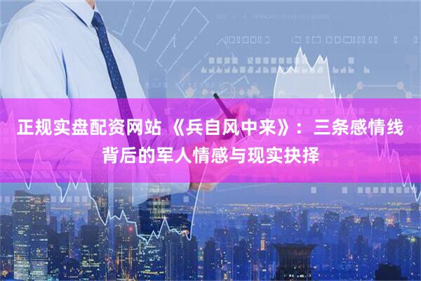 正规实盘配资网站 《兵自风中来》：三条感情线背后的军人情感与现实抉择