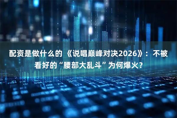配资是做什么的 《说唱巅峰对决2026》：不被看好的“腰部大乱斗”为何爆火？